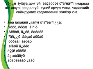 Ýð¿¿ë ìýíäýä дэмтэй èäýâõòýé õºäºëãººí ямарваа 
нэг аюул, эрсдэлгүй, хүний эрүүл мэнд, чадавхийг 
сайжруулах хөдөлгөөний хэлбэр юм. 
• Áèå ìàõáîäûí ¿íäñýí õºäºëãººí¿¿ä: 
• Ñóóõ, ñóóæ áîñîõ 
• Àëõàõ, ã¿éõ, õàðàéõ 
• ºãñ¿¿ð ãàçàð àëõàõ 
• õóðäàí àëõàõ 
• øîãøîî ã¿éëò 
• äýýñ òîãëîõ 
• á¿æèãëýõ 
• äóãóéãààð ÿâàõ 
 