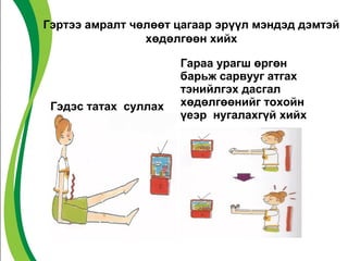 Гэртээ амралт чөлөөт цагаар эрүүл мэндэд дэмтэй 
хөдөлгөөн хийх 
Гэдэс татах суллах 
Гараа урагш өргөн 
барьж сарвууг атгах 
тэнийлгэх дасгал 
хөдөлгөөнийг тохойн 
үеэр нугалахгүй хийх 
 
