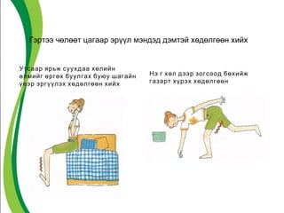 Гэртээ чөлөөт цагаар эрүүл мэндэд дэмтэй хөдөлгөөн хийх 
Утсаар ярьж суухдаа хөлийн 
өлмийг өргөх буулгах буюу шагайн 
үеэр эргүүлэх хөдөлгөөн хийх 
Нэ г хөл дээр зогсоод бөхийж 
газарт хүрэх хөдөлгөөн 
 