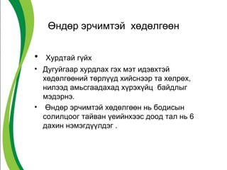 Өндөр эрчимтэй хөдөлгөөн 
• Хурдтай гүйх 
• Дугуйгаар хурдлах гэх мэт идэвхтэй 
хөдөлгөөний төрлүүд хийснээр та хөлрөх, 
нилээд амьсгаадахад хүрэхүйц байдлыг 
мэдэрнэ. 
• Өндөр эрчимтэй хөдөлгөөн нь бодисын 
солилцоог тайван үеийнхээс доод тал нь 6 
дахин нэмэгдүүлдэг . 
 