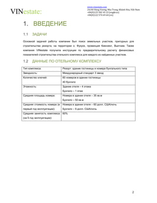 www.vinestate.com 
24/60 Hùng Vương, Nha Trang, Khánh Hòa, Việt Nam 
+84(0)125 582 45 22 (eng&rus) 
+84(0)122 574 69 64 (vn) 
2 
1. ВВЕДЕНИЕ 
1.1 ЗАДАЧИ 
Основной задачей работы компании был поиск земельных участков, пригодных для 
строительства резорта, на территории о. Фукуок, провинция Киензянг, Вьетнам. Также 
компания VINestate получила инструкции по предварительному расчету финансовых 
показателей строительства отельного комплекса для каждого из найденных участков. 
1.2 ДАННЫЕ ПО ОТЕЛЬНОМУ КОМПЛЕКСУ 
Тип комплекса: Резорт: здание гостиницы и номера бунгального типа 
Звездность: Международный стандарт 3 звезд 
Количество ключей: 60 номеров в здании гостиницы 
40 бунгало 
Этажность: Здание отеля – 4 этажа 
Бунгало – 1 этаж 
Средняя площадь номера: Номера в здании отеля – 35 кв.м 
Бунгало – 50 кв.м 
Средняя стоимость номера (в 
первый год эксплуатации): 
Номера в здании отеля – 60 долл. США/ночь 
Бунгало – 9 долл. США/ночь 
Средняя занятость комплекса 
(на 5 год эксплуатации): 
60% 
 