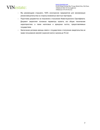 www.vinestate.com 
24/60 Hùng Vương, Nha Trang, Khánh Hòa, Việt Nam 
+84(0)125 582 45 22 (eng&rus) 
+84(0)122 574 69 64 (vn) 
 Мы рекомендуем открывать 100% иностранное предприятие для минимизации 
7 
рисков вмешательства со стороны возможных местных партнеров. 
 Подготовка документов на получение и получение Инвестиционного Сертификата. 
Документ закрепляет основные параметры проекта, его общие технические 
характеристики, а также налоговые и арендные льготы, предоставляемые 
государством. 
 Заключение договора аренды земли с государством и получение свидетельства на 
право пользования землей («красной книги») сроком до 70 лет. 
 