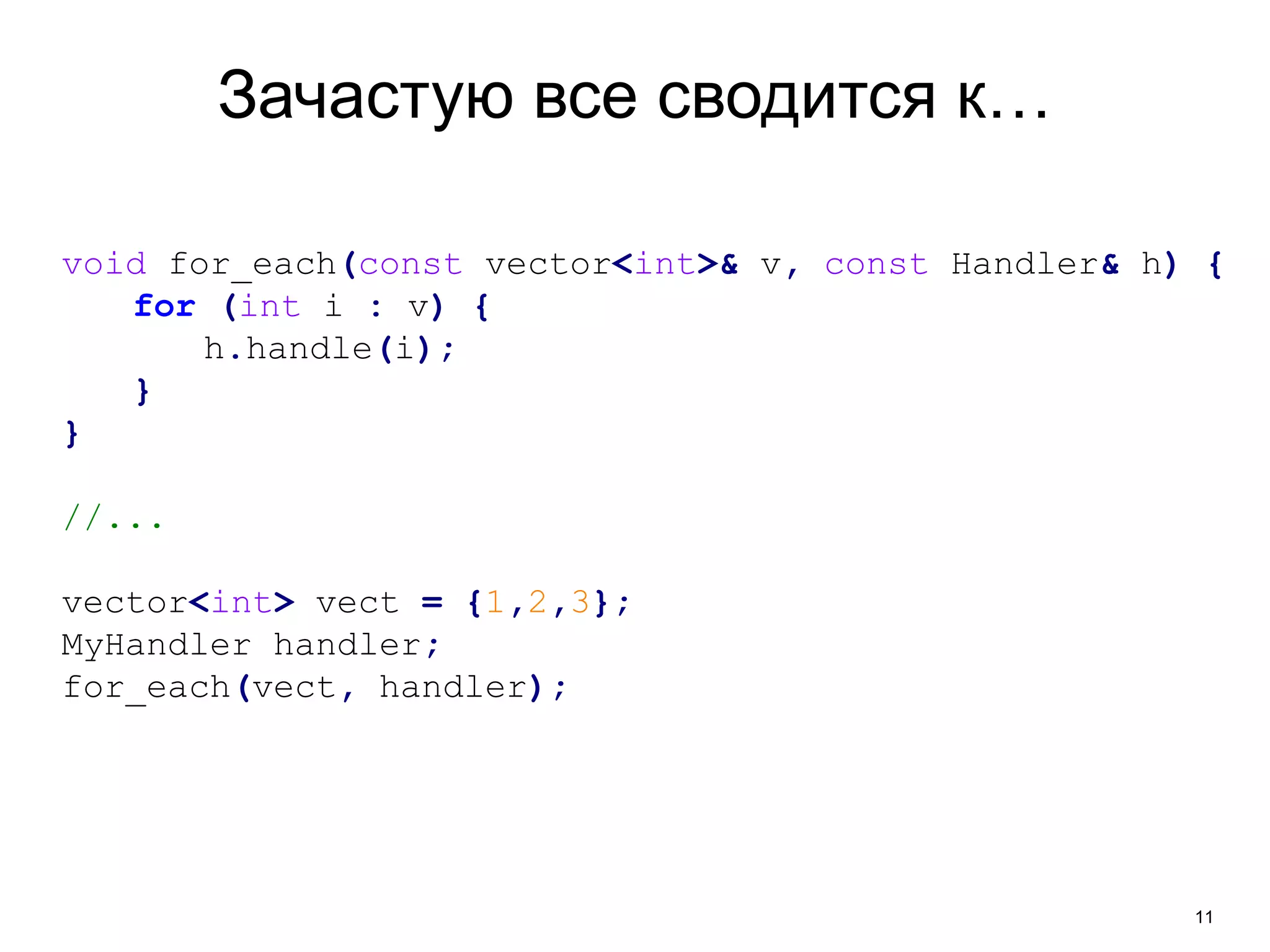11 
Зачастую все сводится к… 
void for_each(const vector<int>& v, const Handler& h) { 
for (int i : v) { 
h.handle(i); 
} 
} 
//... 
vector<int> vect = {1,2,3}; 
MyHandler handler; 
for_each(vect, handler); 
 