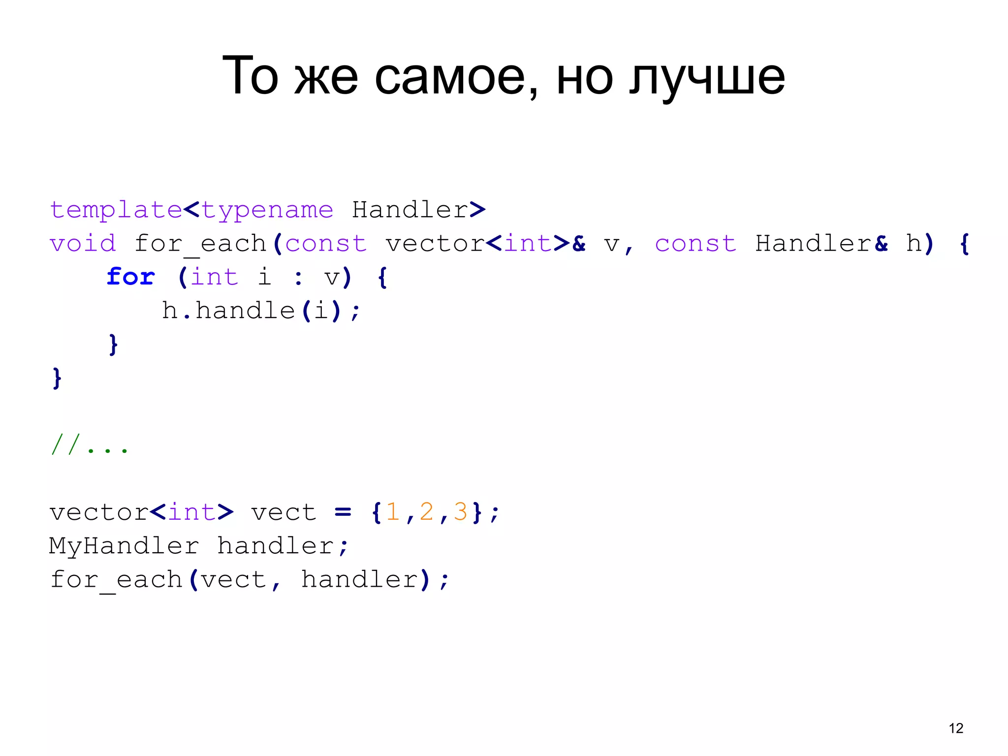 12 
То же самое, но лучше 
template<typename Handler> 
void for_each(const vector<int>& v, const Handler& h) { 
for (int i : v) { 
h.handle(i); 
} 
} 
//... 
vector<int> vect = {1,2,3}; 
MyHandler handler; 
for_each(vect, handler); 
 