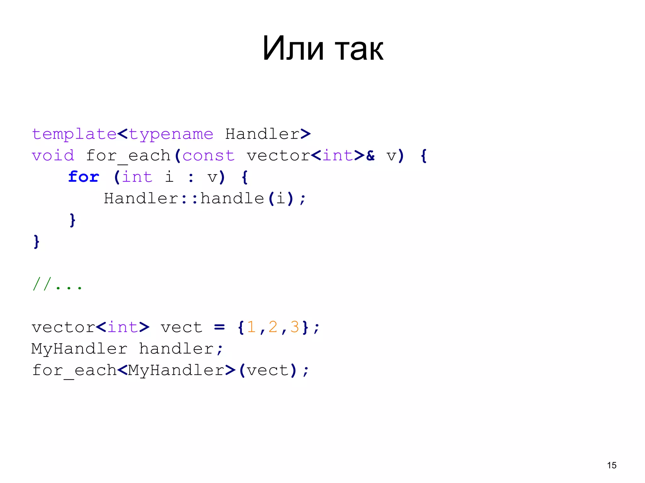 15 
Или так 
template<typename Handler> 
void for_each(const vector<int>& v) { 
for (int i : v) { 
Handler::handle(i); 
} 
} 
//... 
vector<int> vect = {1,2,3}; 
MyHandler handler; 
for_each<MyHandler>(vect); 
 