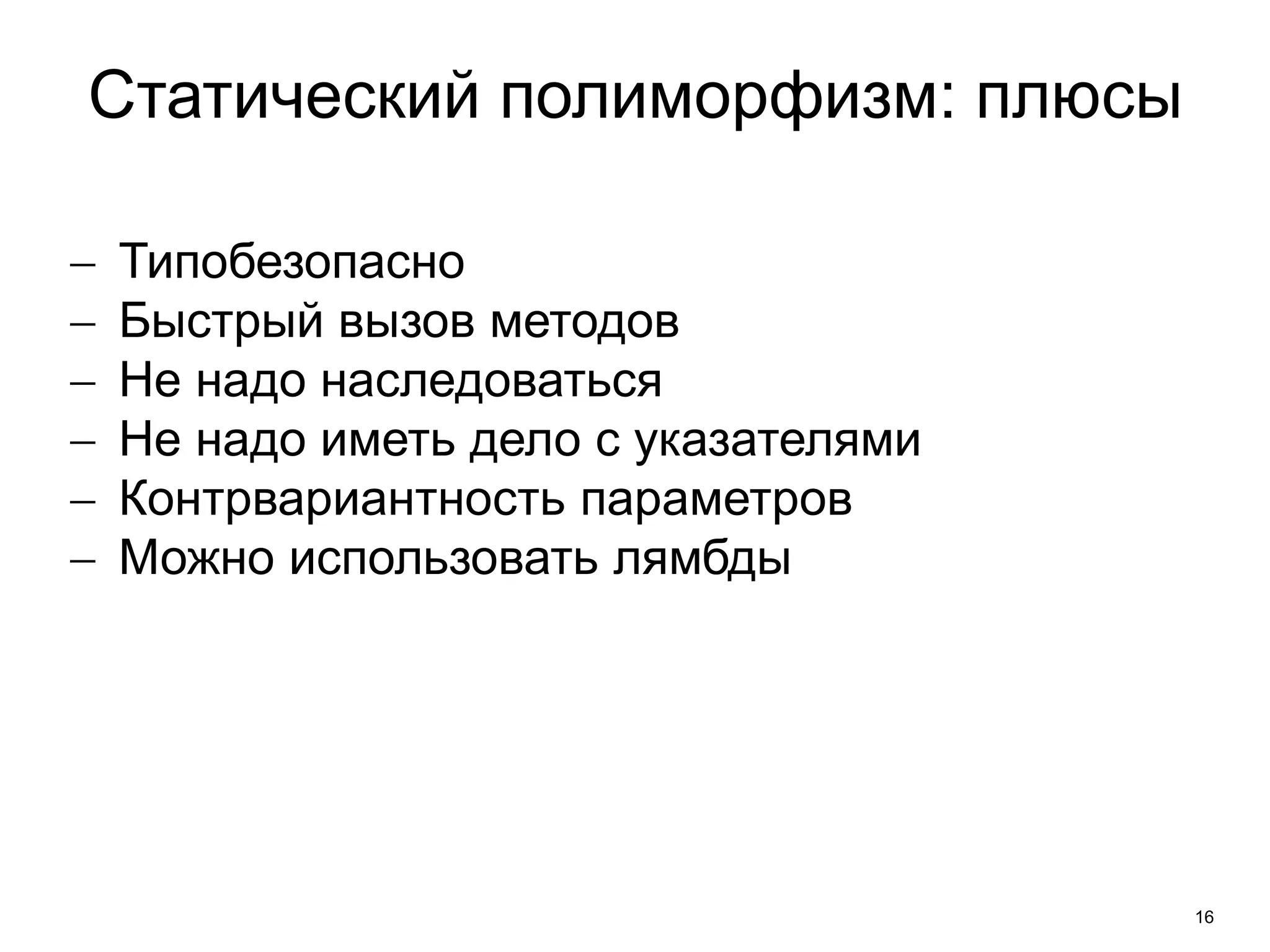 16 
Статический полиморфизм: плюсы 
 Типобезопасно 
 Быстрый вызов методов 
 Не надо наследоваться 
 Не надо иметь дело с указателями 
 Контрвариантность параметров 
 Можно использовать лямбды 
 