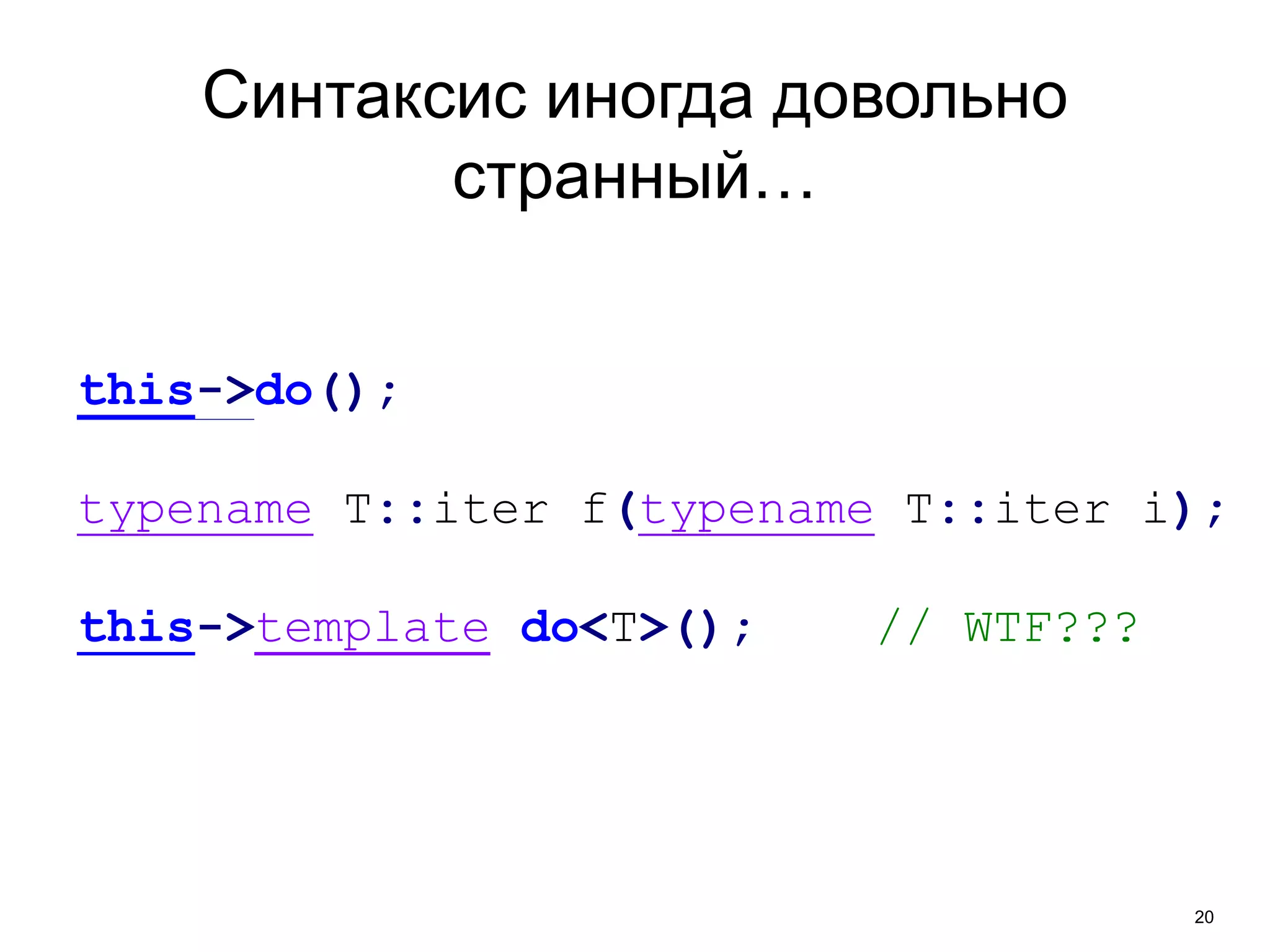 20 
Синтаксис иногда довольно 
странный… 
this->do(); 
typename T::iter f(typename T::iter i); 
this->template do<T>(); // WTF??? 
 