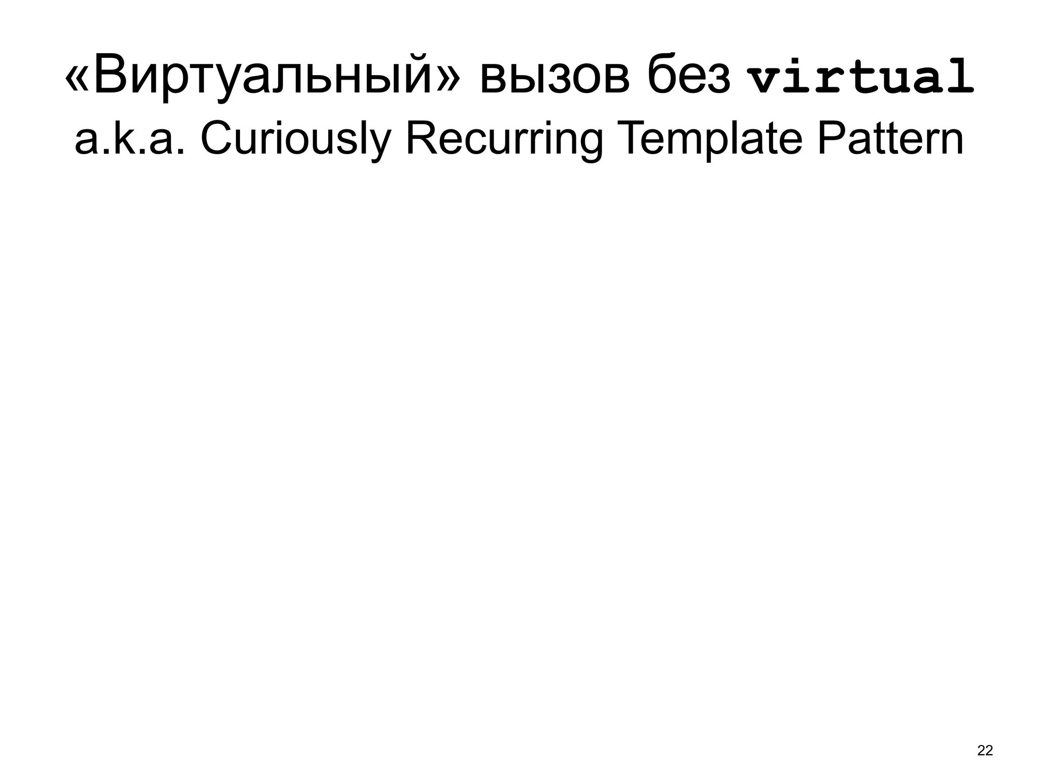 «Виртуальный» вызов без virtual 
a.k.a. Curiously Recurring Template Pattern 
22 
 