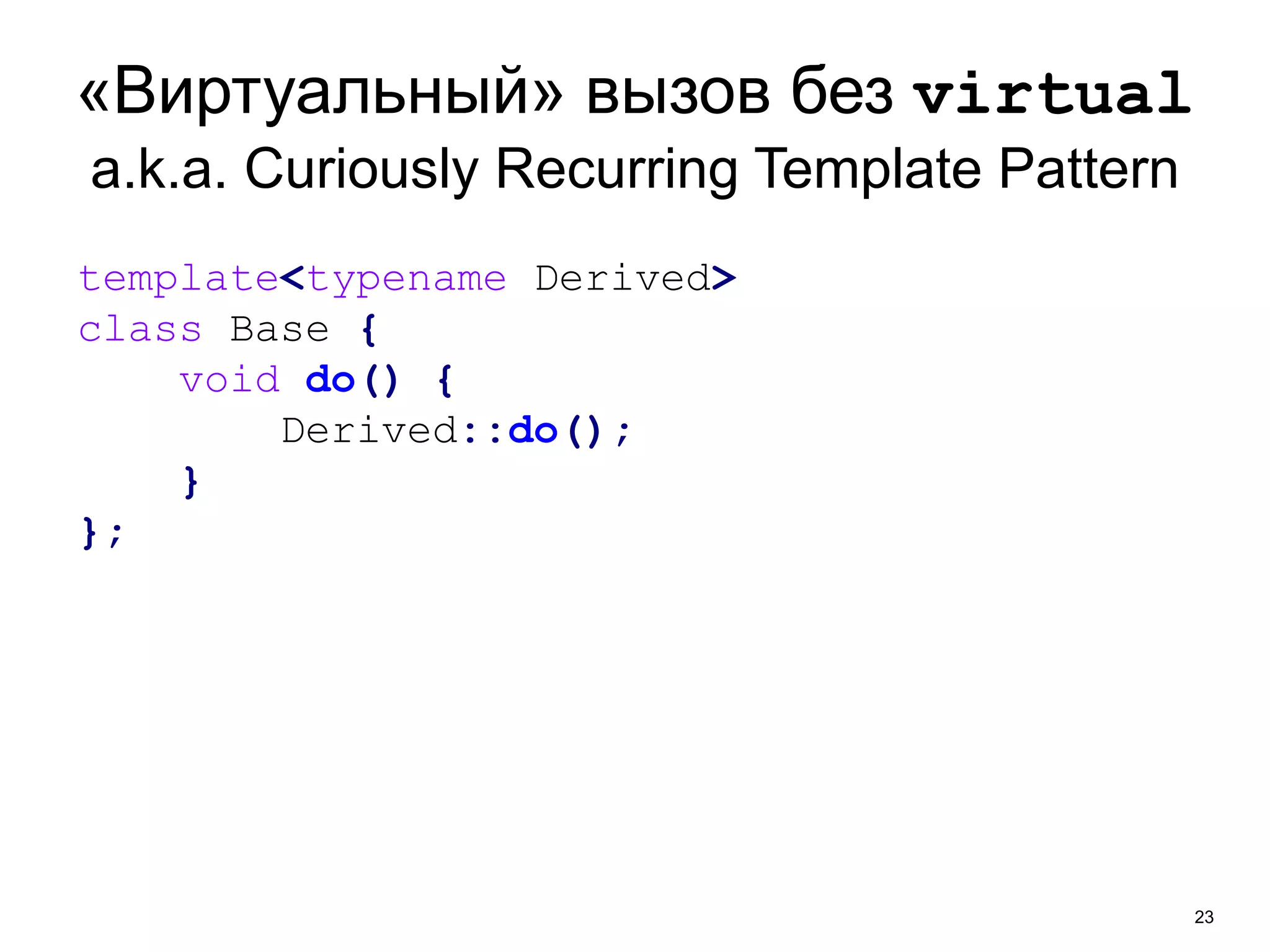 «Виртуальный» вызов без virtual 
a.k.a. Curiously Recurring Template Pattern 
23 
template<typename Derived> 
class Base { 
void do() { 
Derived::do(); 
} 
}; 
 