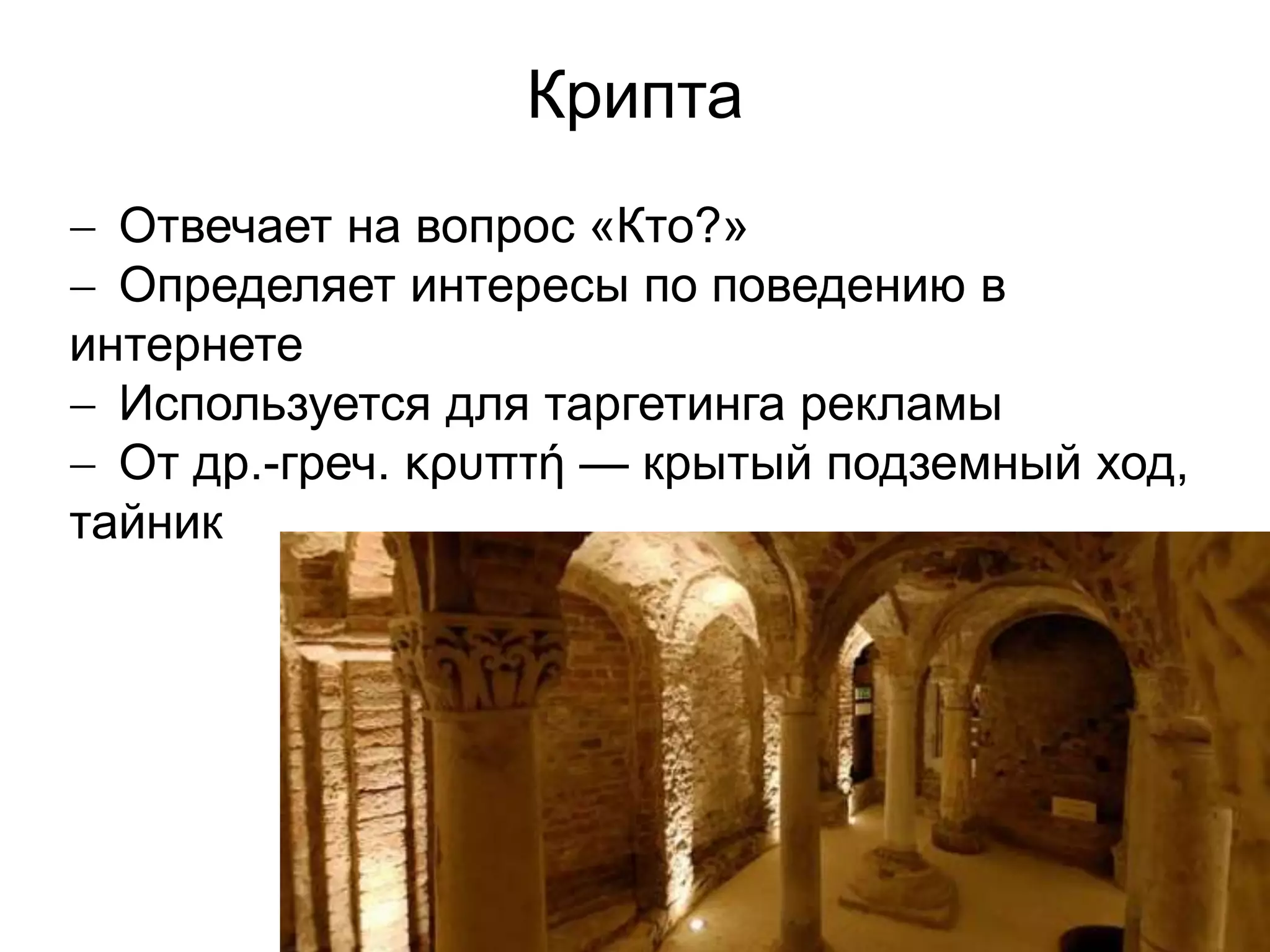 3 
Крипта 
 Отвечает на вопрос «Кто?» 
 Определяет интересы по поведению в 
интернете 
 Используется для таргетинга рекламы 
 От др.-греч. κρυπτή — крытый подземный ход, 
тайник 
 