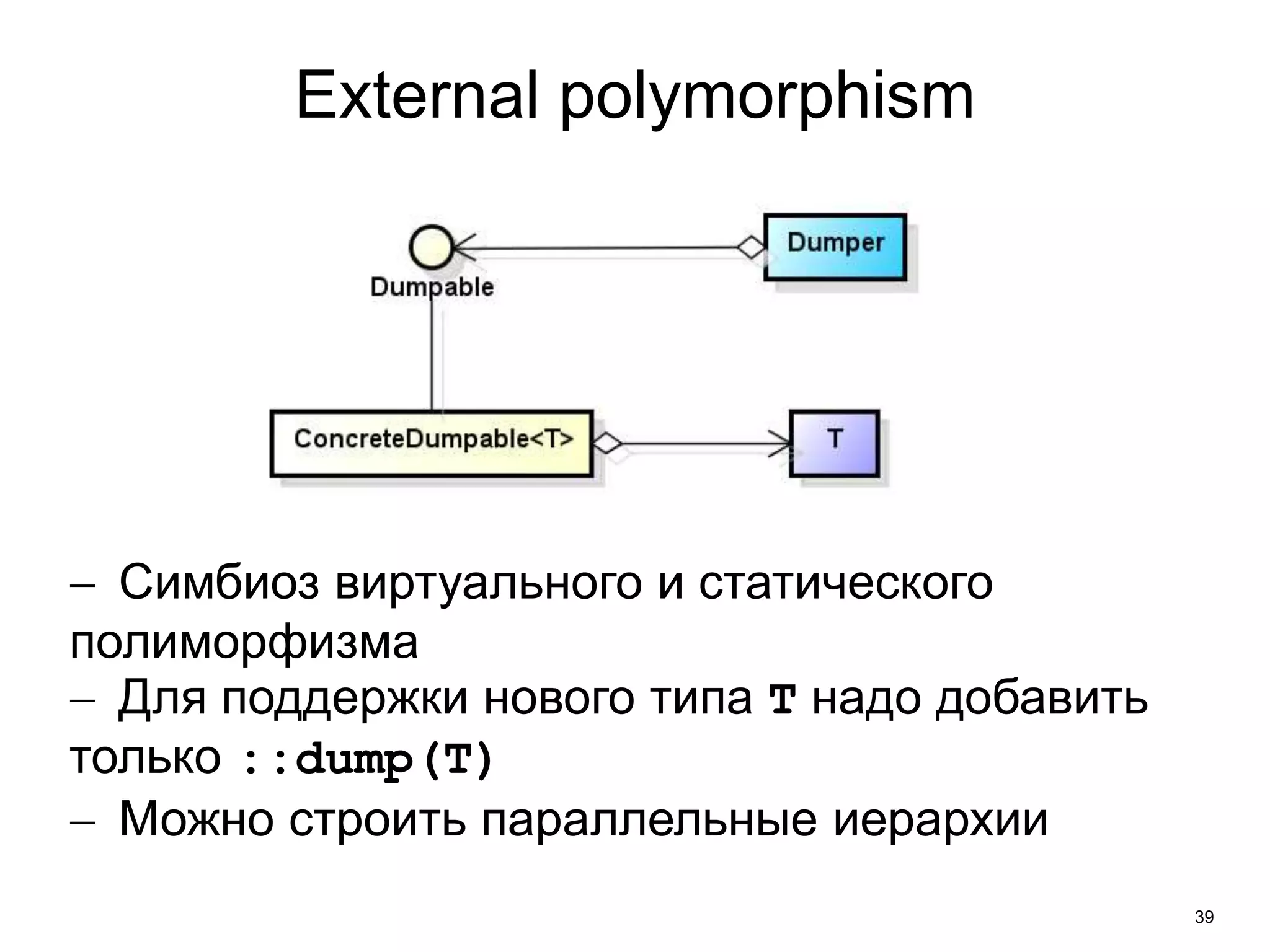 39 
External polymorphism 
 Симбиоз виртуального и статического 
полиморфизма 
 Для поддержки нового типа T надо добавить 
только ::dump(T) 
 Можно строить параллельные иерархии 
 