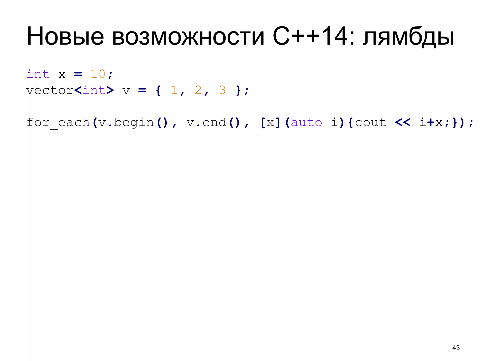 Новые возможности C++14: лямбды 
43 
int x = 10; 
vector<int> v = { 1, 2, 3 }; 
for_each(v.begin(), v.end(), [x](auto i){cout << i+x;}); 
 