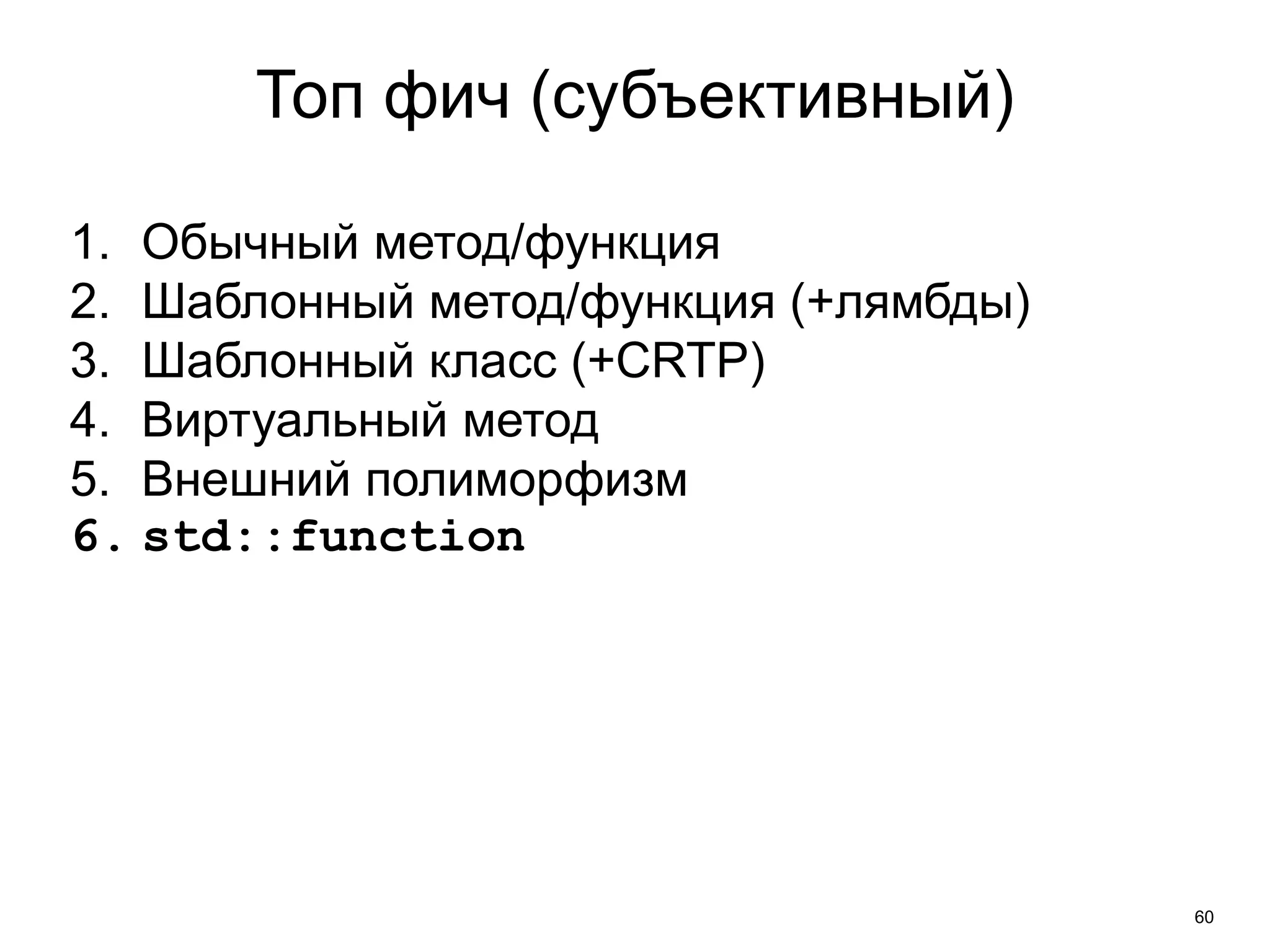 60 
Топ фич (субъективный) 
1. Обычный метод/функция 
2. Шаблонный метод/функция (+лямбды) 
3. Шаблонный класс (+CRTP) 
4. Виртуальный метод 
5. Внешний полиморфизм 
6. std::function 
 