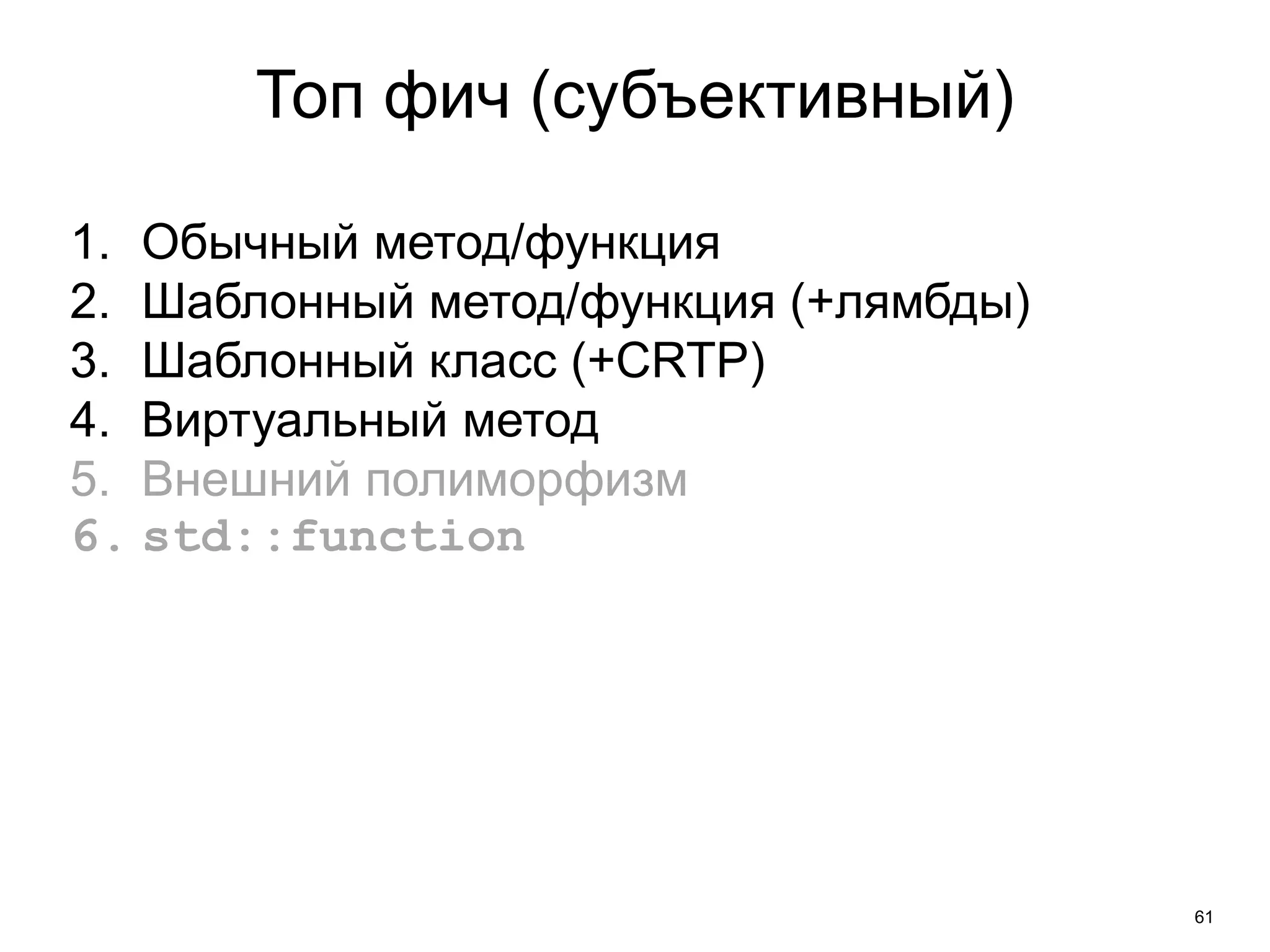 61 
Топ фич (субъективный) 
1. Обычный метод/функция 
2. Шаблонный метод/функция (+лямбды) 
3. Шаблонный класс (+CRTP) 
4. Виртуальный метод 
5. Внешний полиморфизм 
6. std::function 
 