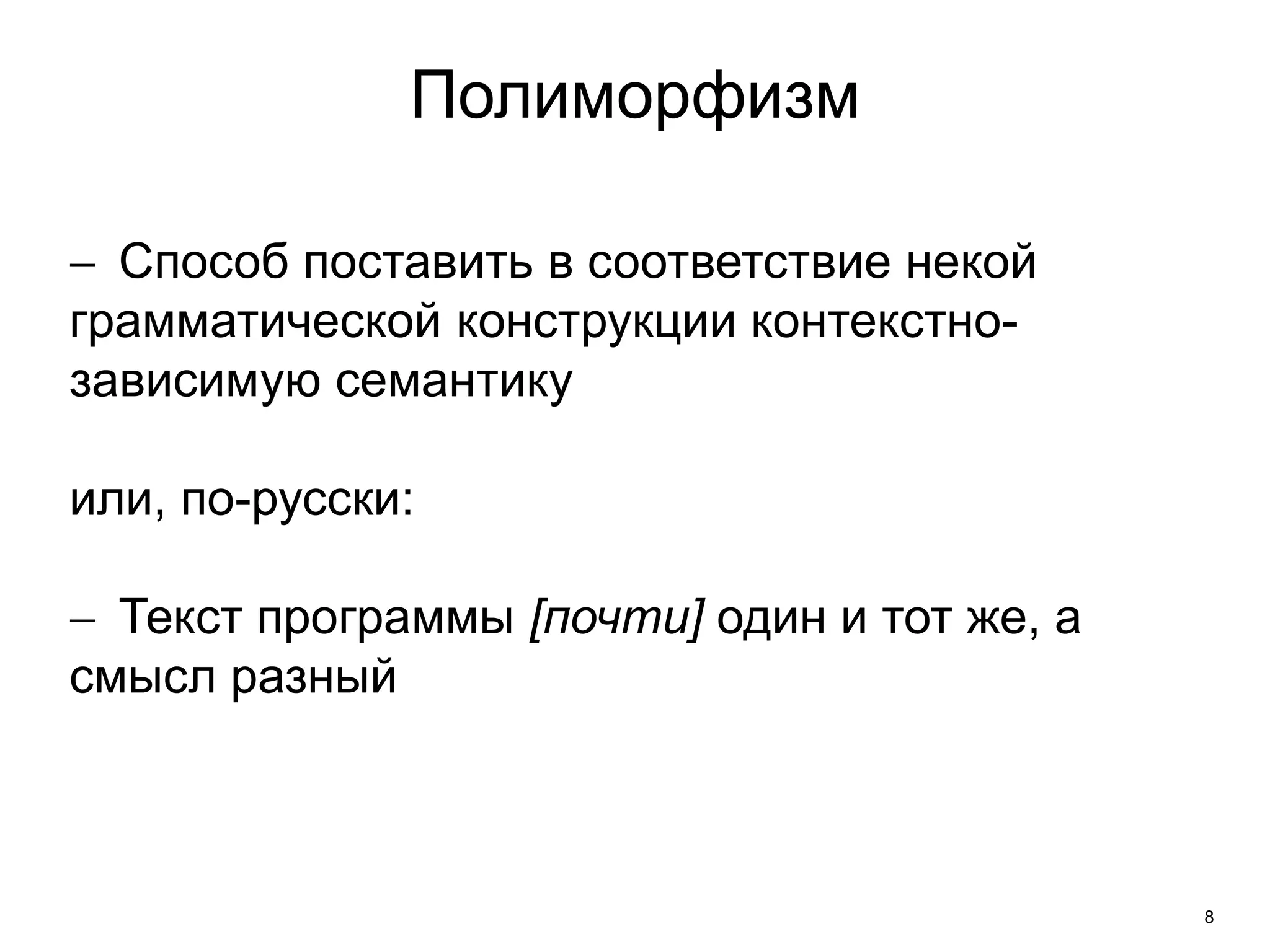 8 
Полиморфизм 
 Способ поставить в соответствие некой 
грамматической конструкции контекстно- 
зависимую семантику 
или, по-русски: 
 Текст программы [почти] один и тот же, а 
смысл разный 
 