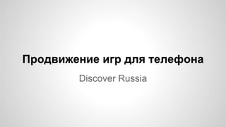 Продвижение игр для телефона
Discover Russia
 