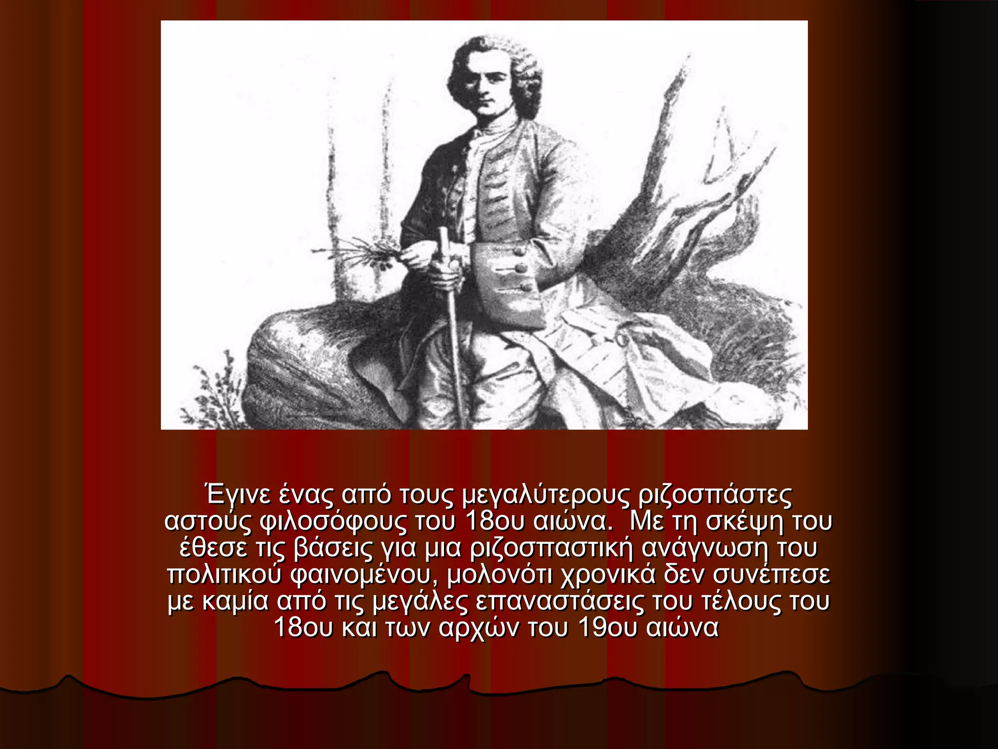 Έγινε ένας από τους μεγαλύτερους ριζοσπάστεςΈγινε ένας από τους μεγαλύτερους ριζοσπάστες
αστούς φιλοσόφους του 18ου αιώνα.  Με τη σκέψη τουαστούς φιλοσόφους του 18ου αιώνα.  Με τη σκέψη του
έθεσε τις βάσεις για μια ριζοσπαστική ανάγνωση τουέθεσε τις βάσεις για μια ριζοσπαστική ανάγνωση του
πολιτικού φαινομένου, μολονότι χρονικά δεν συνέπεσεπολιτικού φαινομένου, μολονότι χρονικά δεν συνέπεσε
με καμία από τις μεγάλες επαναστάσεις του τέλους τουμε καμία από τις μεγάλες επαναστάσεις του τέλους του
18ου και των αρχών του 19ου αιώνα18ου και των αρχών του 19ου αιώνα
 