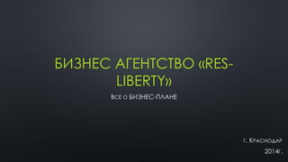 БИЗНЕС АГЕНТСТВО «RES-
LIBERTY»
ВСЁ О БИЗНЕС-ПЛАНЕ
Г. КРАСНОДАР
2014Г.
 