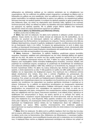 καθορισμένα και εξελίσσεται ανάλογα με την εκάστοτε κατάσταση και τα ενδιαφέροντα των
συμμετεχόντων. Mε την υιοθέτηση της μεθόδου project επιχειρείται η μεταφορά του βάρους από τη
διδασκαλία στη μάθηση και στην ανακάλυψη, τόσο των μαθητών όσο και των δασκάλων. Η μέθοδος
project προϋποθέτει την ανάληψη πρωτοβουλίας εκ μέρους των μαθητών, την ανακαλυπτική μάθηση
(discovery learning), την ομαδική εργασία, τη συνέχεια της σχολικής εργασίας σε χρόνο μεγαλύτερο της
μίας διδακτικής ώρας, την τελική της παρουσίαση στην στενότερη (τάξη, σχολείο) ή και ευρύτερη
κοινότητα (γειτονιά, πόλη), την αλλαγή του ρόλου του δασκάλου από κύριο καθοδηγητή σε συντονιστή
και εμψυχωτή της σχολικής εργασίας. Με τη μέθοδο project δίδεται έμφαση στην παραγωγή
πρωτότυπου υλικού και κυρίως προσωπικών ερμηνειών των μαθητών.
Ποιες είναι οι φάσεις της διδασκαλίας μιας διδακτικής ενότητας;
Οι φάσεις αυτές είναι συνήθως τρεις:
Α΄ Φάση: Πριν από την ανάγνωση. Στη φάση αυτή «χτίζονται οι γέφυρες» μεταξύ κειμένων και
μαθητών. Κύριος σκοπός της είναι να δώσει κίνητρα για ανάγνωση που θα ακολουθήσει, και να
πλουτίσει τον γνωστικό και πολιτισμικό ορίζοντα των μαθητών, δημιουργώντας ένα πλαίσιο
προβληματισμού που θα διευκολύνει την προσέγγιση του νοήματος. Γίνονται συζητήσεις στην τάξη και
διάφορες δραστηριότητες, ατομικές ή ομαδικές, προφορικές ή γραπτές, συνήθως ερευνητικής φύσεως
(σε μη λογοτεχνικές πηγές ή στο πεδίο). Τα κείμενα που χρησιμοποιούμε σε αυτή τη φάση είναι
συνήθως μη λογοτεχνικά (επιστημονικά, πληροφοριακά, δημοσιογραφικά, οπτικά, ηλεκτρονικά) αλλά
και μικρά λογοτεχνικά κείμενα (μικρά διηγήματα, αποσπάσματα από μεγαλύτερα πεζά, ποιήματα) που
διαβάζονται στην τάξη και προετοιμάζουν την κυρίως ανάγνωση.
Β΄ Φάση: Ανάγνωση – Παρουσίαση. Οι μαθητές διαβάζουν μεγαλύτερα κείμενα (συστάδες
ποιημάτων, διηγήματα, κεφάλαια από μυθιστορήματα και στο τέλος ολόκληρα βιβλία) στο σχολείο
αλλά και στο σπίτι. Θα πρέπει να τονιστεί πως έχει μεγάλη σημασία το σχολείο να ζητά από τους
μαθητές να διαβάζουν λογοτεχνικά κείμενα στο σπίτι. Η φάση της κυρίως ανάγνωσης έχει μεγάλη
διάρκεια, γιατί περιλαμβάνει πολλά υποστάδια διαβαθμισμένης δυσκολίας. Ξεκινούμε, δηλαδή, από
μικρότερα και ευκολότερα κείμενα, συνεχίζουμε σε μεγαλύτερα και δυσκολότερα και καταλήγουμε
στην ανάγνωση ολόκληρων βιβλίων. Κάθε τάξη, ανάλογα με τις δυνατότητές της, προχωρεί σε όσο το
δυνατόν περισσότερα στάδια. Στη φάση της κυρίως ανάγνωσης έχει ιδιαίτερη σημασία η ομαδική
εργασία, η οποία οργανώνεται ως εξής: Η τάξη χωρίζεται σε ομάδες και κάθε ομάδα αναλαμβάνει να
διαβάσει και να παρουσιάσει ένα διαφορετικό κείμενο. Στην περίπτωση που η διδακτική ενότητα
αφορά αποκλειστικά στην ποίηση, όπως είναι η ενότητα «Παράδοση και μοντερνισμός στη
νεοελληνική ποίηση», κάθε ομάδα μαθητών μπορεί να αναλάβει να μελετήσει μια συστάδα
ποιημάτων. Έτσι, μπορεί να επιτευχθεί μια διαφοροποιημένη διδασκαλία καθώς κάθε ομάδα μπορεί
να αναλάβει ένα ή περισσότερα κείμενα που να ταιριάζουν στις δυνατότητες και στις επιθυμίες της. Οι
εργασίες που συνοδεύουν την παρουσίαση των κειμένων σχετίζονται στενότερα ή ευρύτερα με το
κείμενο. Επιδιώκουν λ.χ. οι μαθητές να αναπτύξουν αιτιολογημένη και τεκμηριωμένη προσωπική
άποψη γι’ αυτά που διαβάζουν, αναγνωρίζουν διάφορα πολιτισμικά στοιχεία των κειμένων και
προσδιορίζουν την ιστορικότητά τους· περιγράφουν και ερμηνεύουν την εποχή, το κοινό και τις
συνθήκες παραγωγής ενός έργου, επισημαίνουν τους συγκρουόμενους κώδικες συμπεριφοράς και τις
αξίες που εκφράζονται από τους ήρωες, διατυπώνουν προτάσεις, ή και πιθανές λύσεις, σχετικά με τα
προβλήματα που αντιμετωπίζουν οι ήρωες, και κρίσεις σχετικά με τις επιλογές που πρέπει να
πραγματοποιήσουν, συγκρίνουν κείμενα (λογοτεχνικά και οπτικο-ακουστικά, πεζά και ποιητικά) ως
προς έναν παράγοντα (π.χ. κοινή θεματική). Άλλες εργασίες εστιάζουν στην οπτική γωνία από την
οποία μιλά ο αφηγητής, στη συγκεκριμένη στάση ζωής στην οποία παραπέμπει, ή έχουν ως στόχο τον
σχολιασμό των διαφορετικών τρόπων σκέψης και των διαφορετικών αξιών που καθορίζουν τις
συμπεριφορές των ηρώων. Άλλες εργασίες επικεντρώνονται στην αναζήτηση μορφικών
χαρακτηριστικών των κειμένων ανάλογα με το λογοτεχνικό είδος στο οποίο ανήκουν ή την τεχνοτροπία
που υιοθετούν.
Γ΄ Φάση: Μετά την ανάγνωση. Στη φάση αυτή οι μαθητές παράγουν δικό τους λόγο όχι πια γύρω
από τα κείμενα, αλλά γύρω από το θέμα της διδακτικής ενότητας με την οποία ασχολήθηκαν. Ο σκοπός
της φάσης αυτής είναι να διαπιστώσουν όλοι, διδάσκοντες και διδασκόμενοι, τι καινούργιο έμαθαν,
ποιες αντιλήψεις σχημάτισαν, ποια συναισθήματα ένιωσαν μέσα από τις αναγνώσεις και τις συζητήσεις
τους. Η παραγωγή λόγου νοείται ως έκφραση προσωπικών αντιλήψεων και στάσεων που μπορεί να
13
 