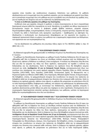 εργασίες είναι ποικίλες και αναδεικνύουν επιμέρους δεξιότητες των μαθητών. Οι μαθητές
αξιολογούνται για τη συμμετοχή τους στις ομαδικές εργασίες, για τον προφορικό και γραπτό τους λόγο,
για τη γενικότερη συμμετοχή τους στο μάθημα και για τη συμβολή τους στη δουλειά της ομάδας τους,
για την προθυμία που δείχνουν και για την ανάπτυξη της φιλαναγνωσίας τους.
Τι είναι οι συνθετικές εργασίες στο μάθημα της Λογοτεχνίας;
Συνθετική είναι μια εργασία, ατομική ή ομαδική, η οποία επικεντρώνεται σε ένα ή περισσότερα
λογοτεχνικά κείμενα αλλά δεν περιορίζεται σε αυτά. Χρειάζεται τη συμβολή και άλλων πρωτογενών ή
δευτερογενών πηγών σε έντυπη ή ψηφιακή μορφή (βιβλία γνώσεων, ιστορικά κείμενα,
δημοσιογραφικά άρθρα, κινηματογραφικές ταινίες ή ντοκιμαντέρ, κείμενα κριτικής). Σημασία δεν έχει
η έκτασή της αλλά η διατύπωση ενός ορισμένου ερωτήματος – προβλήματος ως αφετηρία της.
Αξιολογείται ο συνδυασμός των εξωκειμενικών πληροφοριών με την ερμηνεία του κειμένου, η
παραγωγή προσωπικού λόγου εκ μέρους των μαθητών και η οργανωμένη παρουσίαση των δεδομένων,
των ερμηνειών και των συμπερασμάτων της.
Για την αξιολόγηση του μαθήματος στις ανωτέρω τάξεις ισχύει το Π.Δ. 68/2014, άρθρο 1, παρ. 15
(ΦΕΚ 110, τ. Α΄).
Β΄ ΤΑΞΗ ΕΣΠΕΡΙΝΟΥ ΓΕΝΙΚΟΥ ΛΥΚΕΙΟΥ
Ως διδακτικό εγχειρίδιο θα χρησιμοποιηθεί το Ανθολόγιο Κειμένων της Νεοελληνικής Λογοτεχνίας της
Α΄ Λυκείου.
Το μάθημα της Νεοελληνικής Λογοτεχνίας ως μάθημα Γενικής Παιδείας διδάσκεται δύο (2) ώρες την
εβδομάδα καθ’ όλη τη διάρκεια του έτους με ελεύθερη επιλογή κειμένων από τον διδάσκοντα. Το
δίωρο αυτό, εφόσον ο διδάσκων το επιθυμεί, είναι συνεχόμενο. Η επιλογή της διδακτέας ύλης θα είναι
ίδια για όλα τα τμήματα της τάξης του ίδιου σχολείου, προκειμένου να τηρηθεί η ενότητα της
διδασκαλίας και της αξιολόγησης. Κατά τη διάρκεια του σχολικού έτους θα διδαχθούν κείμενα
ποιητικά και πεζά, τουλάχιστον 13 για τα Εσπερινά Γενικά Λύκεια, αντιπροσωπευτικά όλων των
ενοτήτων που περιέχονται στο οικείο σχολικό εγχειρίδιο (Πρώτη Περίοδος [10ος αι.-1453], Δεύτερη
Περίοδος [1453-1669], Τρίτη Περίοδος [1669-1830], Επτανησιακή Σχολή, Οι Φαναριώτες και η
Ρομαντική Σχολή των Αθηνών [1830-1880], Ξένη Λογοτεχνία, Αθηναϊκή Σχολή-Ποίηση, Ο Δημοτικισμός).
Θα διδαχθούν, επίσης, τα γραμματολογικά στοιχεία που συνοδεύουν τα κείμενα που πρόκειται να
διδαχθούν αλλά και τα γραμματολογικά στοιχεία που δίνονται στην εισαγωγή κάθε ενότητας. Κατά τη
διάρκεια της σχολικής χρονιάς, εφόσον είναι εφικτό, οι μαθητές θα μπορούσαν να μελετήσουν δύο (2)
το πολύ λογοτεχνικά βιβλία, διαφορετικά ο καθένας, στο πλαίσιο της καλλιέργειας της φιλαναγνωσίας,
και να παρουσιάσουν στην τάξη, με συντονισμό του διδάσκοντος, σχετικές εργασίες ατομικές ή
ομαδικές αξιοποιώντας μεταξύ άλλων και μέσα που παρέχουν οι νέες τεχνολογίες. Επισημαίνεται ότι η
συγκεκριμένη δραστηριότητα αποτελεί κριτήριο αξιολόγησης των μαθητών, ωστόσο τα λογοτεχνικά
βιβλία δεν συμπεριλαμβάνονται στην ύλη των εξετάσεων.
Β΄ ΤΑΞΗ ΗΜΕΡΗΣΙΟΥ ΓΕΝΙΚΟΥ ΛΥΚΕΙΟΥ ΚΑΙ Γ΄ ΤΑΞΗ ΕΣΠΕΡΙΝΟΥ ΓΕΝΙΚΟΥ ΛΥΚΕΙΟΥ
Ως διδακτικό εγχειρίδιο θα χρησιμοποιηθεί το Ανθολόγιο Κειμένων της Νεοελληνικής Λογοτεχνίας της
Β΄ Λυκείου.
Το μάθημα της Νεοελληνικής Λογοτεχνίας ως μάθημα Γενικής Παιδείας διδάσκεται δύο (2) ώρες την
εβδομάδα καθ’ όλη τη διάρκεια του έτους με ελεύθερη επιλογή κειμένων από τον διδάσκοντα. Το
δίωρο αυτό, εφόσον ο διδάσκων το επιθυμεί, είναι συνεχόμενο. Η επιλογή της διδακτέας ύλης θα είναι
ίδια για όλα τα τμήματα της τάξης του ίδιου σχολείου, προκειμένου να τηρηθεί η ενότητα της
διδασκαλίας και της αξιολόγησης. Κατά τη διάρκεια του έτους θα διδαχθούν κείμενα ποιητικά και πεζά,
τουλάχιστον 16 για τα Ημερήσια Γενικά Λύκεια και 13 για τα Εσπερινά, αντιπροσωπευτικά όλων των
ενοτήτων που περιέχονται στο οικείο σχολικό εγχειρίδιο (Νέα Αθηναϊκή Σχολή-Η Πεζογραφία, Νεότερη
Λογοτεχνία-Πρώτη Δεκαετία του Μεσοπολέμου [1922-1930], Νεότερη Ποίηση, Πεζογραφία-Η
Πεζογραφία του Μεσοπολέμου, Δοκίμιο, Ξένη Λογοτεχνία). Θα διδαχθούν, επίσης, τα γραμματολογικά
στοιχεία που συνοδεύουν τα κείμενα που πρόκειται να διδαχθούν αλλά και τα γραμματολογικά
στοιχεία που δίνονται στην εισαγωγή κάθε ενότητας. Κατά τη διάρκεια της σχολικής χρονιάς, εφόσον
είναι εφικτό, οι μαθητές θα μπορούσαν να μελετήσουν δύο (2) το πολύ λογοτεχνικά βιβλία,
15
 