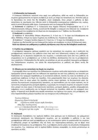Ι. Η διδασκαλία της Εισαγωγής
Η Εισαγωγή διδάσκεται κανονικά στην αρχή των μαθημάτων, αλλά και κατά τη διδασκαλία του
κειμένου χρησιμοποιείται σε άμεση συνάφεια με αυτό, με στόχο την κατανόησή του. Αποτελεί μαζί με
το Χρονολόγιο (το οποίο δεν θα διδαχθεί), υλικό αναφοράς, όπου μπορεί ο μαθητής να βρει
απαντήσεις σε ερωτήματα που τίθενται κατά τη διδασκαλία συγκεκριμένων κεφαλαίων και, κυρίως,
κατά τη γενική θεώρηση κάθε έργου. Συγκεκριμένα από την Εισαγωγή θα διδαχθούν:
α) Συνοπτικά τα κεφάλαια Α΄ (= Εισαγωγικά στην Αρχαία Ελληνική Ιστοριογραφία) και Δ΄ (= Ο
Πελοποννησιακός πόλεμος). Επίσης, συνοπτικά θα διδαχθεί η εισαγωγή στα Ελληνικά του Ξενοφώντα
και η εισαγωγή που αναφέρεται στη δομή και στο περιεχόμενο του Γ΄ Βιβλίου του Θουκυδίδη.
β) Αναλυτικά τα κεφάλαια:
α) Κεφάλαιο Β΄ Θουκυδίδης Ολόρου Αλιμούσιος (1. Η ζωή του. 2. Το έργο του-Ενδιαφέροντα και
ιδέες. Μέθοδος. Η δομή του έργου-Ο χρόνος της σύνθεσής του. Γλώσσα και ύφος).
β) Κεφάλαιο Γ΄ Ξενοφών Γρύλλου Ερχιεύς (1. Η ζωή του. 2. Το έργο του-Ενδιαφέροντα και ιδέες).
Ο χρόνος που θα διατεθεί για την Εισαγωγή δεν πρέπει να υπερβαίνει τις πέντε (5) διδακτικές ώρες.
Κατά την εξέταση του μαθήματος οι μαθητές εξετάζονται στην ύλη που θα διδαχθούν αναλυτικά.
II. Ο ρόλος της μετάφρασης
Η μετάφραση παραμένει χρήσιμο εργαλείο για την κατανόηση του κειμένου, και η ανάπτυξη της
μεταφραστικής ικανότητας των μαθητών είναι ένας από τους διδακτικούς στόχους του μαθήματος.
Παράλληλα με τη γλωσσική εξομάλυνση του κειμένου, ο εκπαιδευτικός ζητά από τους μαθητές να
επιχειρήσουν να το μεταφράσουν, με τη δική του βοήθεια, αξιολογώντας έτσι και τη μεταφραστική
τους ικανότητα. Η διδασκαλία δεν θα πρέπει να καταλήγει σε μία και μοναδική παγιωμένη μετάφραση
του διδασκόμενου κειμένου, την οποία θα απομνημονεύουν οι μαθητές και βάσει αυτής θα
αξιολογούνται.
IΙΙ. Οδηγίες για την κατανόηση της δομής του κειμένου
Η μεταγραφή όλων των περιόδων του διδασκόμενου κειμένου κατά κώλα προτείνεται ως απαραίτητη
προεργασία (γίνεται αρχικά από τον καθηγητή και αργότερα και από τους μαθητές), και αποτελεί μια
διαδικασία που προχωρεί παράλληλα με τη συντακτική ανάλυση. Σκοπός της είναι να αναδείξει με τη
μεγαλύτερη σαφήνεια τη δομή της περιόδου. Στον μακροπερίοδο λόγο των κειμένων της κλασικής
περιόδου, όπου το κύριο μέρος της περιόδου γίνεται κύρια πρόταση, τα δευτερεύοντα μέρη της
γίνονται δευτερεύουσες (επιρρηματικές) προτάσεις, ως προϋποθέσεις για την κύρια πρόταση, και τα
τριτεύοντα, (επιρρηματικές) μετοχικές φράσεις, ο χωρισμός του συνεχούς κειμένου σε τμήματα ή κώλα
(που μπορεί να είναι κύριες ή δευτερεύουσες προτάσεις, μετοχικές φράσεις, μεγάλες απαρεμφατικές
εκφράσεις κ.ο.κ.), αναδεικνύει και τα δομικά συστατικά της περιόδου, αλλά και την ιεραρχική τους
σχέση. Η πρακτική αυτή βοηθά στην ακριβή κατανόηση των σχέσεων των μερών, στη μετάφραση, και
στην παρακολούθηση μακρών περιόδων και των στοιχείων ενός συλλογισμού. π.χ.:
Τοιούτων δ ντωνὲ ὄ
Θηραμένης ε πενἶ ν κκλησίἐ ἐ ᾳ
τι ε βούλονται α τ ν πέμψαι παρ Λύσανδρον,ὅ ἰ ὐ ὸ ὰ
ε δ ς ξει Λακεδαιμονίουςἰ ὼ ἥ
π ό τ ε ρ ο ν ξανδραποδίσασθαι τ ν πόλιν β ο υ λ ό μ ε ν ο ιἐ ὴ
ντέχουσι περ τ ν τειχ ν πίστεως ν ε κ α.ἀ ὶ ῶ ῶ ἢ ἕ
ΙV. Λεξιλογικά
Οι λεξιλογικές διασαφήσεις του σχολικού βιβλίου είναι χρήσιμες για τη λεξιλογική, και γραμματικο-
συντακτική προσέγγιση του διδασκόμενου κειμένου, για να καταλάβει ο μαθητής τι και πώς
μεταφράζουμε αλλά και γιατί μεταφράζουμε με τον συγκεκριμένο τρόπο τα μικροσύνολα του κειμένου.
Ο καθηγητής μπορεί να προσθέσει εδώ και δικές του παρατηρήσεις-ασκήσεις, για να φέρει στην
επιφάνεια λεπτομέρειες της μετάφρασης. Έτσι, η μετάφραση γίνεται μέρος της γλωσσικής επεξεργασίας
του κειμένου. Λ.χ.: παίρνουμε από το σχολικό βιβλίο τέσσερις αναγραφές, τις οποίες μεταποιούμε σε
ερωτήσεις ως εξής:
2
 