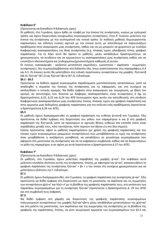 Κεφάλαιο 6ο
(Προτείνεται να διατεθούν 9 διδακτικές ώρες)
Οι μαθητές, στο Γυμνάσιο, έχουν έρθει σε επαφή με την έννοια της συνάρτησης, κυρίως με εμπειρικό
τρόπο, και έχουν διερευνήσει στοιχειωδώς συγκεκριμένες συναρτήσεις. Στην Α’ Λυκείου μελετούν την
έννοια της συνάρτησης με πιο συστηματικό και τυπικό τρόπο. Σε πολλούς μαθητές δημιουργούνται
παρανοήσεις και ελλιπείς εικόνες σχετικά με την έννοια αυτή, με αποτέλεσμα να παρουσιάζουν
προβλήματα στην αναγνώριση μιας συνάρτησης, καθώς και να μη μπορούν να χειριστούν με ευελιξία
διαφορετικές αναπαραστάσεις της ίδιας συνάρτησης (π.χ. πίνακας τιμών, αλγεβρικός τύπος, γραφική
παράσταση). Για το λόγο αυτό θα πρέπει οι μαθητές, μέσω κατάλληλων δραστηριοτήτων, να
χρησιμοποιούν, να συνδέουν και να ερμηνεύουν τις αναπαραστάσεις μιας συνάρτησης καθώς και να
εντοπίζουν πλεονεκτήματα και (ενδεχομένως)μειονεκτήματα καθεμιάς εξ αυτών.
Οι έννοιες «κατακόρυφη - οριζόντια μετατόπιση καμπύλης», «μονοτονία – ακρότατα - συμμετρίες
συνάρτησης», δεν συμπεριλαμβάνονται στη διδακτέα ύλη, όπως αναπτύσσονται στις παραγράφους 6.4
και 6.5. Οι έννοιες αυτές θα μελετηθούν στις ειδικές περιπτώσεις συναρτήσεων της μορφής: f(x)=αx+β
(§6.3), f(x)=αx2
(§7.1) και f(x)=αx2
+βx+γ (§7.3). Ειδικότερα:
§6.1 - §6.2
Προτείνεται να δοθούν αρχικά συγκεκριμένα παραδείγματα μοντελοποίησης καταστάσεων, ώστε να
αναδειχθεί η σημασία της έννοιας της συνάρτησης για τις εφαρμογές, και στη συνέχεια να
ακολουθήσει ο τυπικός ορισμός. Να δοθεί έμφαση στην αναγνώριση και τεκμηρίωση, με βάση τον
ορισμό, αν αντιστοιχίες που δίνονται με διάφορες αναπαραστάσεις είναι συναρτήσεις ή όχι (οι
δραστηριότητες Δ.22, Δ.23 και Δ.24 του ΑΠΣ λειτουργούν προς αυτήν την κατεύθυνση), στη σύνδεση
διαφορετικών αναπαραστάσεων μιας συνάρτησης (τύπος, πίνακας τιμών και γραφική παράσταση) και
στην ερμηνεία μιας δεδομένης γραφικής παράστασης για την επίλυση ενός προβλήματος (προτείνεται
η δραστηριότητα Δ.26 του ΑΠΣ).
§6.3
Οι μαθητές έχουν διαπραγματευθεί τη γραφική παράσταση της ευθείας ψ=αx+β στο Γυμνάσιο. Εδώ
προτείνεται να δοθεί έμφαση στη διερεύνηση του ρόλου των παραμέτρων α και β στη γραφική
παράσταση της f(x)=αx+β, ώστε να προκύψουν οι σχετικές θέσεις ευθειών στο επίπεδο (πότε είναι
παράλληλες μεταξύ τους, πότε ταυτίζονται, πότε τέμνουν τον άξονα y’y στο ίδιο σημείο).
Επίσης προτείνεται, αφού οι μαθητές παρατηρήσουν (με χρήση της γραφικής παράστασης και του
πίνακα τιμών συγκεκριμένων γραμμικών συναρτήσεων) πώς μεταβάλλονται οι τιμές της συνάρτησης
όταν μεταβάλλεται η ανεξάρτητη μεταβλητή, να καταλήξουν σε γενικότερα συμπεράσματα που
αφορούν στη μονοτονία της συνάρτησης και να τα εκφράσουν συμβολικά, καθώς και να διερευνήσουν
το ρόλο της παραμέτρου α σε σχέση με αυτά (προτείνεται η δραστηριότητα Δ.27 του ΑΠΣ).
Κεφάλαιο 7ο
(Προτείνεται να διατεθούν 9 διδακτικές ώρες)
Οι μαθητές, στο Γυμνάσιο, έχουν μελετήσει παραβολές της μορφής ψ=αx2
. Στο κεφάλαιο αυτό
μελετούν επιπλέον ιδιότητες αυτής της συνάρτησης. Επίσης, με αφετηρία την ψ=αx2
, κατασκευάζουν τη
γραφική παράσταση της συνάρτησης f(x)=αx2
+ βx + γ την οποία στη συνέχεια χρησιμοποιούν για να
μελετήσουν ιδιότητες της f. Ειδικότερα:
§7.1
Οι μαθητές έχουν διαπραγματευθεί, στο Γυμνάσιο, τη γραφική παράσταση της συνάρτησης ψ=αx2
. Εδώ
προτείνεται να δοθεί έμφαση στη διερεύνηση ως προς τη μονοτονία, τα ακρότατα και τις συμμετρίες
των συναρτήσεων g(x)=x2
και h(x)=-x2
με τη βοήθεια της γραφικής παράστασής τους, στη γενίκευση των
παραπάνω συμπερασμάτων για τη συνάρτηση f(x)=αx2
(προτείνεται η δραστηριότητα Δ. 29 του ΑΠΣ)
και στη συμβολική τους έκφραση.
§7.3
Να δοθεί έμφαση στη χάραξη και διερεύνηση της γραφικής παράστασης συγκεκριμένων
πολυωνυμικών συναρτήσεων της μορφής f(x)=αx2
+βx+γ μέσω κατάλληλων μετατοπίσεων της g(x)=αx2
και στη μελέτη της μονοτονίας, των ακρότατων και της συμμετρίας της συνάρτησης με τη βοήθεια της
γραφικής της παράστασης. Επίσης, να γίνει γεωμετρική ερμηνεία των συμπερασμάτων των §3.3 και
21
 