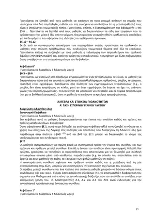 Προτείνεται να ζητηθεί από τους μαθητές να εικάσουν σε ποια γραμμή ανήκουν τα σημεία που
ισαπέχουν από δυο παράλληλες ευθείες και στη συνέχεια να αποδείξουν ότι η μεσοπαράλληλή τους
είναι ο ζητούμενος γεωμετρικός τόπος. Προτείνεται, επίσης, η διαπραγμάτευση της Εφαρμογής 1 της
§5.6 .. Προτείνεται να ζητηθεί από τους μαθητές να διερευνήσουν τα είδη των τριγώνων που το
ορθόκεντρο είναι μέσα ή έξω από το τρίγωνο. Θα μπορούσαν να αναζητηθούν εναλλακτικές αποδείξεις
για τα θεωρήματα που αφορούν στις ιδιότητες του ορθογωνίου τριγώνου.
§5.10 – §5.12
Εκτός από το συγκεκριμένο αντικείμενο των παραγράφων αυτών, προτείνεται να εμπλακούν οι
μαθητές στην επίλυση προβλημάτων που συνδυάζουν γεωμετρικά θέματα από όλο το κεφάλαιο.
Προτείνεται επίσης να συζητηθεί με τους μαθητές η ταξινόμηση των τετραπλεύρων του σχολικού
βιβλίου (ΑΝΑΚΕΦΑΛΑΙΩΣΗ) και, κατά την κρίση του εκπαιδευτικού, η συσχέτιση με άλλες ταξινομήσεις
όπως αναφέρονται στο ιστορικό σημείωμα του Κεφαλαίου.
Κεφάλαιο 6ο
(Προτείνεται να διατεθούν 6 διδακτικές ώρες)
§6.5 – §6.6
Προτείνεται, ως εισαγωγή στο πρόβλημα εγγραψιμότητας ενός τετραπλεύρου σε κύκλο, οι μαθητές να
διερευνήσουν ποια από τα γνωστά τετράπλευρα (παραλληλόγραμμο, ορθογώνιο, ρόμβος, τετράγωνο,
τραπέζιο) είναι εγγράψιμα, βασιζόμενοι στις ιδιότητες των εγγεγραμμένων τετραπλεύρων (π.χ., ο
ρόμβος δεν είναι εγγράψιμος σε κύκλο, γιατί αν ήταν εγγράψιμος θα έπρεπε να έχει τις απέναντι
γωνίες του παραπληρωματικές). Η διερεύνηση θα μπορούσε να επεκταθεί και σε τυχαία τετράπλευρα
(και με τη βοήθεια λογισμικού), ώστε οι μαθητές να εικάσουν τα κριτήρια εγγραψιμότητας.
ΑΛΓΕΒΡΑ ΚΑΙ ΣΤΟΙΧΕΙΑ ΠΙΘΑΝΟΤΗΤΩΝ
Α΄ ΤΑΞΗ ΕΣΠΕΡΙΝΟΥ ΓΕΝΙΚΟΥ ΛΥΚΕΙΟΥ
Διαχείριση διδακτέας ύλης
Εισαγωγικό Κεφάλαιο
(Προτείνεται να διατεθούν 2 διδακτικές ώρες)
Στο κεφάλαιο αυτό οι μαθητές διαπραγματεύονται την έννοια του συνόλου καθώς και σχέσεις και
πράξεις μεταξύ συνόλων. Ειδικότερα:
Όσον αφορά στην §Ε.1, αυτή να μη διδαχθεί ως αυτόνομο κεφάλαιο αλλά να συζητηθεί το νόημα και η
χρήση των στοιχείων της Λογικής στις ιδιότητες και προτάσεις που διατρέχουν τη διδακτέα ύλη (για
παράδειγμα στην ιδιότητα α·β≠0 ⇔ α≠0 και β≠0 της §2.1 μπορεί να διερευνηθεί το νόημα της
ισοδυναμίας και του συνδέσμου «και»).
§Ε.2
Οι μαθητές αντιμετωπίζουν για πρώτη φορά με συστηματικό τρόπο την έννοια του συνόλου και των
σχέσεων και πράξεων μεταξύ συνόλων. Επειδή η έννοια του συνόλου είναι πρωταρχική, δηλαδή δεν
ορίζεται, χρειάζεται να τονισθούν οι προϋποθέσεις που απαιτούνται για να θεωρηθεί μια συλλογή
αντικειμένων σύνολο μέσα από κατάλληλα παραδείγματα (π.χ. το σύνολο που αποτελείται από τα
θρανία και τους μαθητές της τάξης, το «σύνολο» των ψηλών μαθητών της τάξης).
Η αναπαράσταση συνόλων, σχέσεων και πράξεων αυτών καθώς και η μετάβαση από τη μία
αναπαράσταση στην άλλη, μπορούν να υποστηρίξουν την κατανόηση της έννοιας του συνόλου.
Οι πράξεις μεταξύ συνόλων είναι ένα πλαίσιο στο οποίο οι μαθητές μπορούν να δώσουν νόημα στους
συνδέσμους «ή» και «και». Ειδικά, όσον αφορά στο σύνδεσμο «ή», να επισημανθεί η διαφορετική του
σημασία στα Μαθηματικά από εκείνη της αποκλειστικής διάζευξης που του αποδίδεται συνήθως στην
καθημερινή χρήση του. Οι δραστηριότητες Δ.1, Δ.2 και Δ.3 του ΑΠΣ είναι ενδεικτικές για την
εννοιολογική προσέγγιση της έννοιας του συνόλου.
Κεφάλαιο 1ο
(Προτείνεται να διατεθούν 8 διδακτικές ώρες)
25
 