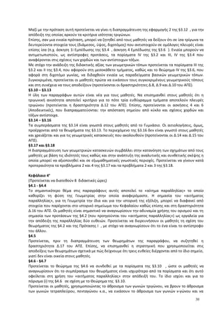 Μαζί με την πρόταση αυτή προτείνεται να γίνει η διαπραγμάτευση της εφαρμογής 2 της §3.12 , για την
απόδειξη της οποίας αρκούν τα κριτήρια ισότητας τριγώνων.
Επίσης, σαν μια ενιαία πρόταση, μπορεί να ζητηθεί από τους μαθητές να δείξουν ότι σε ίσα τρίγωνα τα
δευτερεύοντα στοιχεία τους (διάμεσος, ύψος, διχοτόμος) που αντιστοιχούν σε ομόλογες πλευρές είναι
επίσης ίσα (π.χ. άσκηση 1i Εμπέδωσης της §3.4 , άσκηση 4 Εμπέδωσης της §3.6 ). Ενιαία μπορούν να
αντιμετωπιστούν, ως αντίστροφες προτάσεις, τα πορίσματα ΙV της §3.2 και ΙΙΙ, ΙV της §3.4 που
αναφέρονται στις σχέσεις των χορδών και των αντίστοιχων τόξων.
Με στόχο την ανάδειξη της διδακτικής αξίας των γεωμετρικών τόπων προτείνεται τα πορίσματα ΙΙΙ της
§3.2 και ΙΙ της §3.4, που αφορούν στη μεσοκάθετο τμήματος, καθώς και το θεώρημα ΙV της §3.6, που
αφορά στη διχοτόμο γωνίας, να διδαχθούν ενιαία ως παραδείγματα βασικών γεωμετρικών τόπων.
Συγκεκριμένα, προτείνεται οι μαθητές πρώτα να εικάσουν τους συγκεκριμένους γεωμετρικούς τόπους
και στη συνέχεια να τους αποδείξουν (προτείνονται οι δραστηριότητες Δ.8, Δ.9 και Δ.10 του ΑΠΣ).
§3.10 – §3.13
Η ύλη των παραγράφων αυτών είναι νέα για τους μαθητές. Να επισημανθεί στους μαθητές ότι η
τριγωνική ανισότητα αποτελεί κριτήριο για το πότε τρία ευθύγραμμα τμήματα αποτελούν πλευρές
τριγώνου (προτείνεται η δραστηριότητα Δ.12 του ΑΠΣ). Επίσης, προτείνονται οι ασκήσεις 4 και 6
(Αποδεικτικές), που διαπραγματεύονται: την απόσταση σημείου από κύκλο και σχέσεις χορδών και
τόξων αντίστοιχα.
§3.14 – §3.16
Τα συμπεράσματα της §3.14 είναι γνωστά στους μαθητές από το Γυμνάσιο. Οι αιτιολογήσεις, όμως,
προέρχονται από τα θεωρήματα της §3.13. Το περιεχόμενο της §3.16 δεν είναι γνωστό στους μαθητές
και χρειάζεται και για τις γεωμετρικές κατασκευές που ακολουθούν (προτείνονται οι Δ.14 και Δ.15 του
ΑΠΣ).
§3.17 και §3.18
Η διαπραγμάτευση των γεωμετρικών κατασκευών συμβάλλει στην κατανόηση των σχημάτων από τους
μαθητές με βάση τις ιδιότητές τους καθώς και στην ανάπτυξη της αναλυτικής και συνθετικής σκέψης η
οποία μπορεί να αξιοποιηθεί και σε εξωμαθηματικές γνωστικές περιοχές. Προτείνεται να γίνουν κατά
προτεραιότητα τα προβλήματα 2 και 4 της §3.17 και τα προβλήματα 2 και 3 της §3.18.
Κεφάλαιο 4ο
(Προτείνεται να διατεθούν 8 διδακτικές ώρες)
§4.1 - §4.4
Το σημαντικότερο θέμα στις παραγράφους αυτές αποτελεί το «αίτημα παραλληλίας» το οποίο
καθορίζει τη φύση της Γεωμετρίας στην οποία αναφερόμαστε. Η σημασία του «αιτήματος
παραλληλίας», για τη Γεωμετρία την ίδια και για την ιστορική της εξέλιξη, μπορεί να διαφανεί από
στοιχεία που παρέχονται στο ιστορικό σημείωμα του Κεφαλαίου καθώς επίσης και στη δραστηριότητα
Δ.16 του ΑΠΣ. Οι μαθητές είναι σημαντικό να αναγνωρίσουν την αδυναμία χρήσης του ορισμού και τη
σημασία των προτάσεων της §4.2 (που προηγούνται του «αιτήματος παραλληλίας») ως εργαλεία για
την απόδειξη της παραλληλίας δύο ευθειών. Προτείνεται να διερευνήσουν οι μαθητές τη σχέση του
θεωρήματος της §4.2 και της Πρότασης I , με στόχο να αναγνωρίσουν ότι το ένα είναι το αντίστροφο
του άλλου.
§4.5
Προτείνεται, πριν τη διαπραγμάτευση των θεωρημάτων της παραγράφου, να συζητηθεί η
δραστηριότητα Δ.17 του ΑΠΣ. Επίσης, να επισημανθεί η στρατηγική που χρησιμοποιείται στις
αποδείξεις των θεωρημάτων σχετικά με πώς δείχνουμε ότι τρεις ευθείες διέρχονται από το ίδιο σημείο,
γιατί δεν είναι οικεία στους μαθητές.
§4.6 - §4.7
Προτείνεται το θεώρημα της §4.6 να συνδεθεί με τα πορίσματα της §3.10 , ώστε οι μαθητές να
αναγνωρίσουν ότι το συμπέρασμα του θεωρήματος είναι ισχυρότερο από τα πορίσματα και ότι αυτό
οφείλεται στη χρήση του «αιτήματος παραλληλίας» στην απόδειξή του. Το ίδιο ισχύει και για το
πόρισμα (i) της §4.6 σε σχέση με το Θεώρημα της §3.10.
Προτείνεται οι μαθητές, χρησιμοποιώντας το άθροισμα των γωνιών τριγώνου, να βρουν το άθροισμα
των γωνιών τετραπλεύρου, πενταγώνου κ.α., να εικάσουν το άθροισμα των γωνιών ν-γώνου και να
30
 