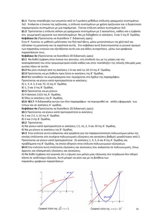 §1.1 Γίνεται επανάληψη των γνωστών από το Γυμνάσιο μεθόδων επίλυσης γραμμικών συστημάτων
2x2. Εισάγεται η έννοια της ορίζουσας, η επίλυση συστημάτων με χρήση οριζουσών και η διερεύνηση
παραμετρικών συστημάτων με μια παράμετρο. Γίνεται επίλυση απλών συστημάτων 3x3.
§1.2 Προτείνεται η επίλυση απλών μη γραμμικών συστημάτων με 2 αγνώστους, καθώς και η έμφαση
στη γεωμετρική ερμηνεία των αποτελεσμάτων. Να μη διδαχθούν οι ασκήσεις 4 και 5 της Β΄ Ομάδας.
Κεφάλαιο 2ο (Προτείνεται να διατεθούν 7 διδακτικές ώρες)
Στην Α΄ Λυκείου οι μαθητές μελέτησαν την f(x)=αx2+βx+γ, μέσω μετατοπίσεων της g(x)=αx2 και
εξέτασαν τη μονοτονία και τα ακρότατα αυτής. Στο κεφάλαιο αυτό διατυπώνονται οι γενικοί ορισμοί
των παραπάνω εννοιών και εξετάζονται αυτές και για άλλες συναρτήσεις μέσω των γραφικών
παραστάσεών τους.
Κεφάλαιο 3ο (Προτείνεται να διατεθούν 20 διδακτικές ώρες)
§3.1 Να δοθεί έμφαση στην έννοια του ακτινίου, στη σύνδεσή του με τις μοίρες και την
αναπαράστασή του στον τριγωνομετρικό κύκλο καθώς και στην «κατάληξη» της τελικής πλευράς μιας
γωνίας πάνω σε αυτόν.
§3.2 Να γίνει επιλογή από τις ασκήσεις 1-6 και από τις 10-13 της Α΄ Ομάδας.
§3.3 Προτείνεται να μη δοθούν προς λύση οι ασκήσεις της Β΄ Ομάδας.
§3.4 Να τονισθούν τα συμπεράσματα που περιέχονται στο Σχόλιο της παραγράφου.
Προτείνεται να γίνουν κατά προτεραιότητα οι ασκήσεις:
Α) 1, 3, 4, 5, 6 και 7(i, ii) της Α΄ Ομάδας
B) 1, 2 και 3 της Β΄ Ομάδας.
§3.5 Προτείνεται να μη γίνουν:
Α) Η άσκηση 11(ii) της Α΄ Ομάδας.
Β) Όλες οι ασκήσεις της Β΄ Ομάδας.
§3.6- &3.7: Η διδασκαλία αυτών των δύο παραγράφων να περιορισθεί σε απλές εφαρμογές των
τύπων και σε ασκήσεις Α΄ ομάδας.
Κεφάλαιο 4ο (Προτείνεται να διατεθούν 20 διδακτικές ώρες)
§4.1 Προτείνεται να γίνουν κατά προτεραιότητα οι ασκήσεις:
Α) 1 και 2 (i, ii, iii) της Α΄ Ομάδας
Β) 2 και 3 της Β΄ Ομάδας.
§4.2 Προτείνεται:
Α) Να γίνουν κατά προτεραιότητα οι ασκήσεις 1 (i, iv), 2, 3 και 10 της Α΄ Ομάδας.
Β) Να μη γίνουν οι ασκήσεις της Β΄ Ομάδας.
§4.3 Στην ενότητα αυτή εισάγονται νέα εργαλεία για την παραγοντοποίηση πολυωνύμων μέσω της
οποίας επιλύονται στη συνέχεια πολυωνυμικές εξισώσεις και ανισώσεις βαθμού μεγαλύτερου από 2.
Προτείνεται να γίνουν κατά προτεραιότητα: Οι ασκήσεις 1, 4, 5, 6 και 8 της Α΄ Ομάδας και
προβλήματα της Β΄ Ομάδας, τα οποία οδηγούν στην επίλυση πολυωνυμικών εξισώσεων.
§4.4 Στην ενότητα αυτή επιλύονται εξισώσεις και ανισώσεις που ανάγονται σε πολυωνυμικές, όπως
άρρητες και κλασματικές εξισώσεις και ανισώσεις.
Α) Να δοθεί έμφαση στο γεγονός ότι η ύψωση των μελών μιας εξίσωσης στο τετράγωνο δεν οδηγεί
πάντα σε ισοδύναμη εξίσωση. Αυτό μπορεί να γίνει και με τη βοήθεια των
παρακάτω γραφικών παραστάσεων
38
 