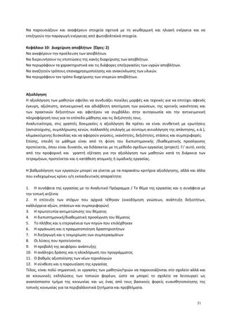 Να παρουσιάζουν και αναφέρουν στοιχεία σχετικά με τη γεωθερμική και ηλιακή ενέργεια και να
επεξηγούν την παραγωγή ενέργειας από φωτοβολταϊκά στοιχεία.
Κεφάλαιο 10: Διαχείριση αποβλήτων (Ώρες: 2)
Να αναφέρουν την προέλευση των αποβλήτων.
Να διερευνήσουν τις επιπτώσεις της κακής διαχείρισης των αποβλήτων.
Να περιγράφουν τα χαρακτηριστικά και τις διάφορες επεξεργασίες των υγρών αποβλήτων.
Να αναζητούν τρόπους επαναχρησιμοποίησης και ανακύκλωσης των υλικών.
Να περιγράφουν τον τρόπο διαχείρισης των στερεών αποβλήτων.
Αξιολόγηση
Η αξιολόγηση των μαθητών οφείλει να συνδυάζει ποικίλες μορφές και τεχνικές για να επιτύχει αφενός
έγκυρη, αξιόπιστη, αντικειμενική και αδιάβλητη αποτίμηση των γνώσεων, της κριτικής ικανότητας και
των πρακτικών δεξιοτήτων και αφετέρου να συμβάλλει στην αυτογνωσία και την αντικειμενική
πληροφόρησή τους για το επίπεδο μάθησης και τις δεξιότητές τους.
Αναλυτικότερα, στις γραπτές δοκιμασίες η αξιολόγηση θα πρέπει να είναι συνθετική με ερωτήσεις
(αντιστοίχισης, συμπλήρωσης κενών, πολλαπλής επιλογής με σύντομη αιτιολόγηση της απάντησης, κ.ά.),
κλιμακούμενης δυσκολίας και να αφορούν γνώσεις, ικανότητες, δεξιότητες, στάσεις και συμπεριφορές.
Επίσης, επειδή το μάθημα είναι από τη φύση του διεπιστημονικής /διαθεματικής προσέγγισης
προτείνεται, όπου είναι δυνατόν, να διδάσκεται με τη μέθοδο σχεδίων εργασίας (project). Γι’ αυτό, εκτός
από την προφορική και γραπτή εξέταση για την αξιολόγηση των μαθητών κατά τη διάρκεια των
τετραμήνων, προτείνεται και η κατάθεση ατομικής ή ομαδικής εργασίας.
Η βαθμολόγηση των εργασιών μπορεί να γίνεται με τα παρακάτω κριτήρια αξιολόγησης, αλλά και άλλα
που ενδεχομένως κρίνει ο/η εκπαιδευτικός απαραίτητα:
1. Η συνάφεια της εργασίας με το Αναλυτικό Πρόγραμμα / Το θέμα της εργασίας και η συνάφεια με
την τοπική ατζέντα
2. Η επίτευξη των στόχων που αρχικά τέθηκαν (οικοδόμηση γνώσεων, ανάπτυξη δεξιοτήτων,
καλλιέργεια αξιών, στάσεων και συμπεριφορών)
3. Η πρωτοτυπία αντιμετώπισης του θέματος
4. Η διεπιστημονική/διαθεµατική προσέγγιση του θέματος
5. Το πλήθος και η ετερογένεια των πηγών που επιλέχθηκαν
6. Η οργάνωση και η πραγματοποίηση δραστηριοτήτων
7. Η διεξαγωγή και η τεκμηρίωση των συμπερασμάτων
8. Οι λύσεις που προτείνονται
9. Η προβολή της αειφόρου ανάπτυξης
10. Η ανάληψη δράσης και η ολοκλήρωση του προγράμματος
11. Ο βαθμός αξιοποίησης των νέων τεχνολογιών
12. Η σύνθεση και η παρουσίαση της εργασίας
Τέλος, είναι πολύ σημαντικό, οι εργασίες των μαθητών/τριών να παρουσιάζονται στο σχολείο αλλά και
σε κοινωνικές εκδηλώσεις των τοπικών φορέων, ώστε να μπορεί το σχολείο να λειτουργεί ως
αναπόσπαστο τμήμα της κοινωνίας και ως ένας από τους βασικούς φορείς ευαισθητοποίησης της
τοπικής κοινωνίας για τα περιβαλλοντικά ζητήματα και προβλήματα.
51
 