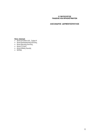 Εσωτ. Διανομή
• Δ/νση Σπουδών Δ.Ε., Τμήμα Α΄
• Δ/νση Εκκλησιαστικής Εκπ/σης
• Δ/νση Ιδιωτικής Εκπ/σης
• Δ/νση Π.Ο.Δ.Ε.
• Δ/νση Ειδικής Αγωγής
• ΣΕΠΕΔ
52
Ο ΥΦΥΠΟΥΡΓΟΣ
ΠΑΙΔΕΙΑΣ ΚΑΙ ΘΡΗΣΚΕΥΜΑΤΩΝ
ΑΛΕΞΑΝΔΡΟΣ ΔΕΡΜΕΝΤΖΟΠΟΥΛΟΣ
 