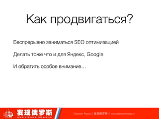 Как продвигаться?
Беспрерывно заниматься SEO оптимизацией
Делать тоже что и для Яндекс, Google
И обратить особое внимание… 
 
Discover Russia // 发现俄罗斯 // www.discoverrussia.cn
 