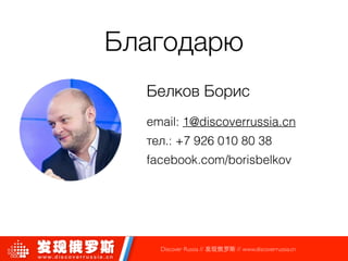 Благодарю
Белков Борис
email: 1@discoverrussia.cn
тел.: +7 926 010 80 38
facebook.com/borisbelkov
Discover Russia // 发现俄罗斯 // www.discoverrussia.cn
 