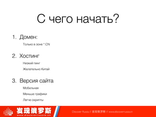 С чего начать?
1. Домен:
Только в зоне *.CN
2. Хостинг
Низкий пинг
Желательно Китай
3. Версия сайта
Мобильная
Меньше графики
Легче скрипты
Discover Russia // 发现俄罗斯 // www.discoverrussia.cn
 