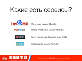 Какие есть сервисы?
Discover Russia // 发现俄罗斯 // www.discoverrussia.cn
Поисковик (аналог Google)
Видео-платформа (аналог Youtube)
Блоггерская платформа (аналог Twitter)
Мессенджер (аналог Youtube)
 