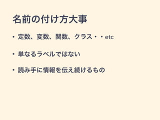 名前の付け方大事
• 定数、変数、関数、クラス・・etc
• 単なるラベルではない
• 読み手に情報を伝え続けるもの
 