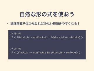 自然な形の式を使おう
// 悪い例	
if ( !(block_id < actblocks) || !(block_id >= unblocks) )	
!
!
!
// 良い例	
if ( (block_id >= actblocks) && (block_id < unblocks) ) 	
• 論理演算子は少なければ少ない程読みやすくなる！
 