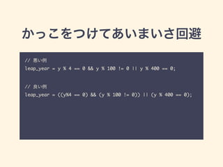 かっこをつけてあいまいさ回避
// 悪い例	
leap_year = y % 4 == 0 && y % 100 != 0 || y % 400 == 0; 	
!
!
// 良い例	
leap_year = ((y%4 == 0) && (y % 100 != 0)) || (y % 400 == 0);
 