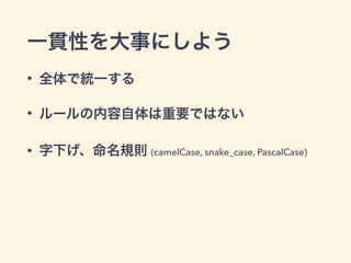 一貫性を大事にしよう
• 全体で統一する
• ルールの内容自体は重要ではない
• 字下げ、命名規則 (camelCase, snake_case, PascalCase)
 
