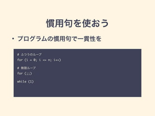 慣用句を使おう
# ふつうのループ	
for (i = 0; i <= n; i++) 	
!
# 無限ループ	
for (;;)	
!
while (1)
• プログラムの慣用句で一貫性を
 
