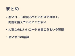 まとめ
• 悪いコードは読みづらいだけではなく、 
問題を抱えていることが多い
• 大事なのはいいコードを書こうという習慣
• 思いやりの精神
 