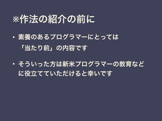 ※作法の紹介の前に
• 素養のあるプログラマーにとっては 
「当たり前」の内容です
• そういった方は新米プログラマーの教育など
に役立てていただけると幸いです
 