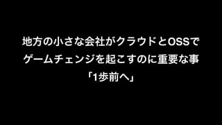 地方の小さな会社がクラウドとOSSで
ゲームチェンジを起こすのに重要な事 
「1歩前へ」
 