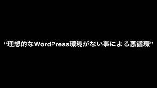 “理想的なWordPress環境がない事による悪循環”
 