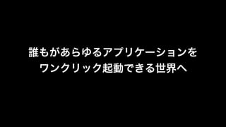 誰もがあらゆるアプリケーションを!
ワンクリック起動できる世界へ
 