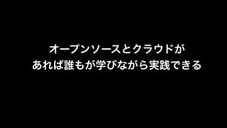 オープンソースとクラウドが!
あれば誰もが学びながら実践できる
 