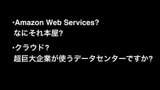 •Amazon Web Services?  
なにそれ本屋?!
•クラウド?  
超巨大企業が使うデータセンターですか?
 