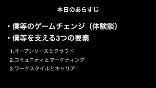 1.オープンソースとクラウド!
2.コミュニティとマーケティング!
3.ワークスタイルとキャリア
・僕等のゲームチェンジ（体験談）!
・僕等を支える3つの要素
本日のあらすじ
 