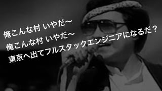 俺こんな村 いやだ∼ 
俺こんな村 いやだ∼ 
東京へ出てフルスタックエンジニアになるだ？
 