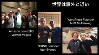 世界は意外と近い
WordPress Founder 
Matt Mullenweg
NGINX Founder 
Igor Sysoev
Amazon.com CTO 
Werner Vogels
 